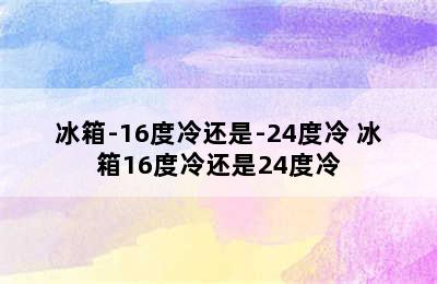 冰箱-16度冷还是-24度冷 冰箱16度冷还是24度冷